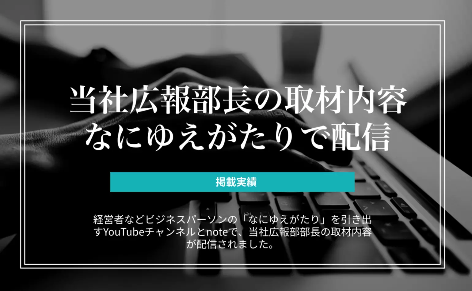 経営者などビジネスパーソンの「なにゆえがたり」を引き出すYouTubeチャンネルとnoteで、当社広報部部長の取材内容が配信されました